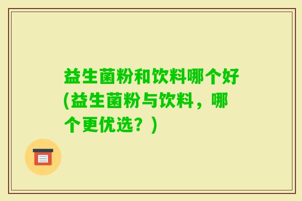 益生菌粉和饮料哪个好(益生菌粉与饮料，哪个更优选？)