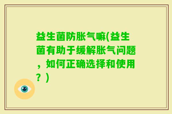 益生菌防嘛(益生菌有助于缓解问题，如何正确选择和使用？)