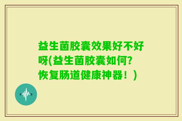 益生菌胶囊效果好不好呀(益生菌胶囊如何?恢复肠道健康神器!) 益生菌胶囊效果好不好呀(益生菌胶囊如何?恢复肠道健康神器!)