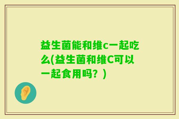 益生菌能和维c一起吃么(益生菌和维C可以一起食用吗？)