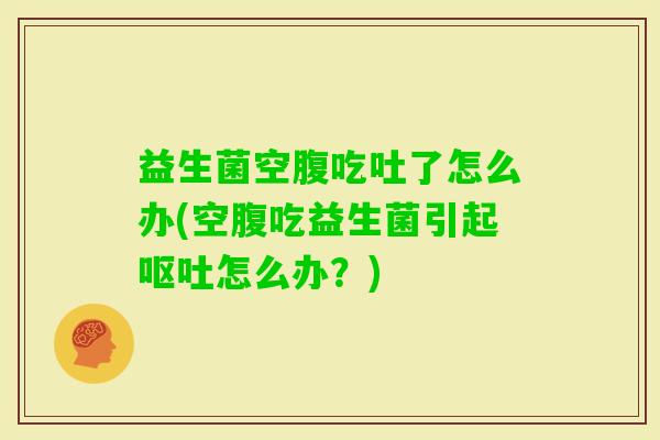 益生菌空腹吃吐了怎么办(空腹吃益生菌引起怎么办？)