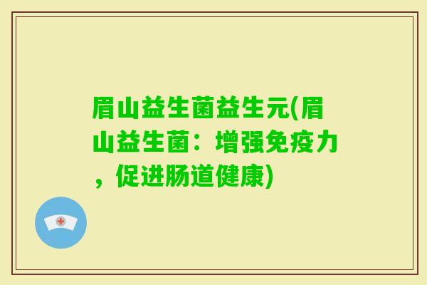 眉山益生菌益生元(眉山益生菌:增强力,促进肠道健康) 眉山益生菌益生元(眉山益生菌:增强力,促进肠道健康)