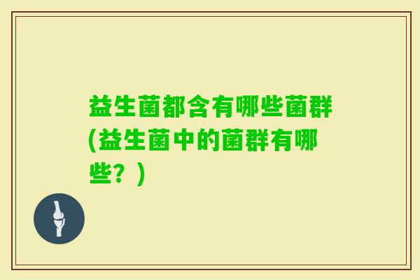 益生菌都含有哪些菌群(益生菌中的菌群有哪些？)