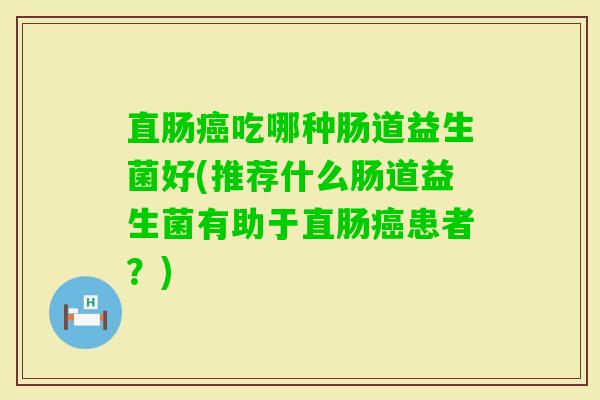 直肠吃哪种肠道益生菌好(推荐什么肠道益生菌有助于直肠患者?) 直肠吃哪种肠道益生菌好(推荐什么肠道益生菌有助于直肠患者?)