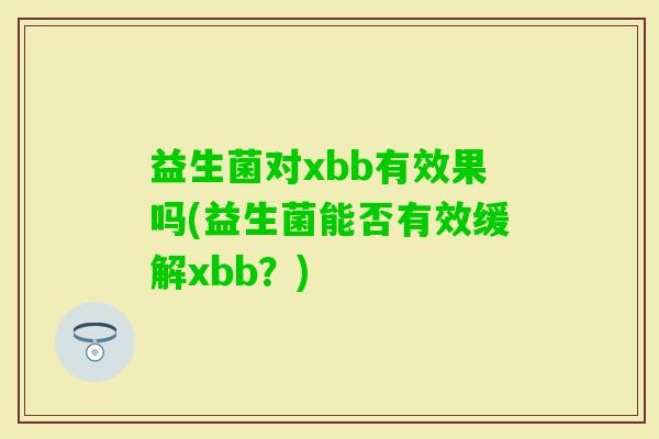益生菌对xbb有效果吗(益生菌能否有效缓解xbb？)