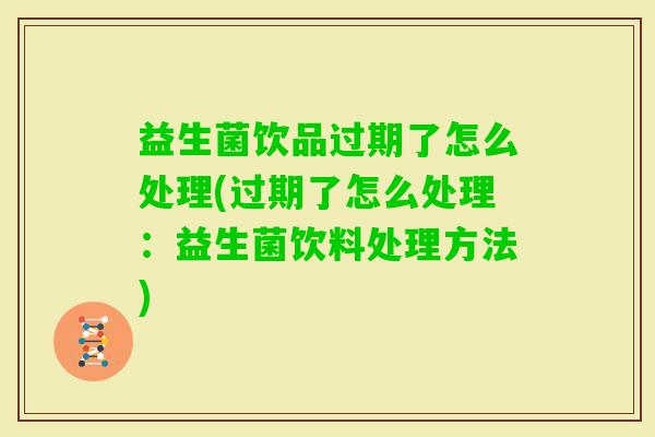 益生菌饮品过期了怎么处理(过期了怎么处理：益生菌饮料处理方法)