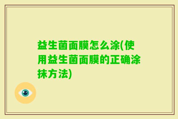 益生菌面膜怎么涂(使用益生菌面膜的正确涂抹方法)