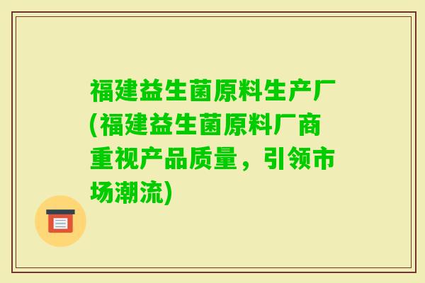 福建益生菌原料生产厂(福建益生菌原料厂商重视产品质量，引领市场潮流)