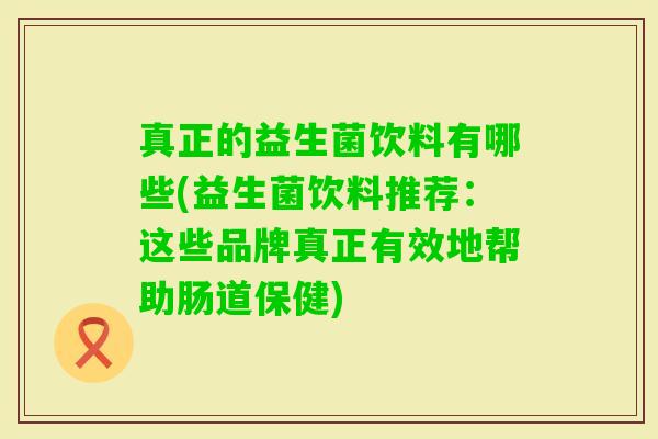 真正的益生菌饮料有哪些(益生菌饮料推荐：这些品牌真正有效地帮助肠道保健)