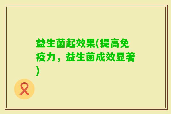 益生菌起效果(提高力，益生菌成效显著)