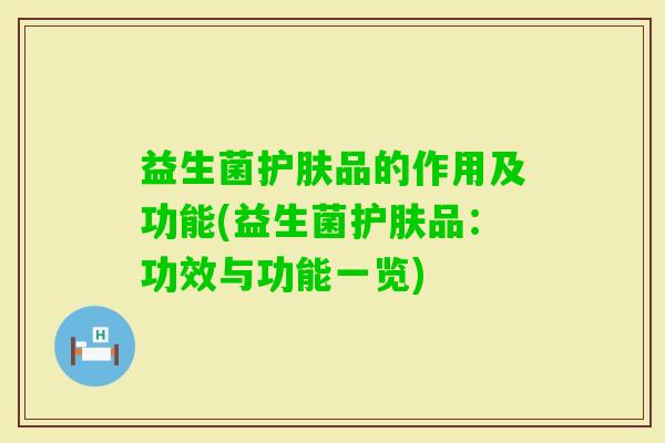 益生菌护肤品的作用及功能(益生菌护肤品：功效与功能一览)