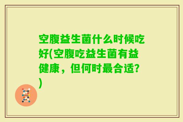 空腹益生菌什么时候吃好(空腹吃益生菌有益健康，但何时合适？)
