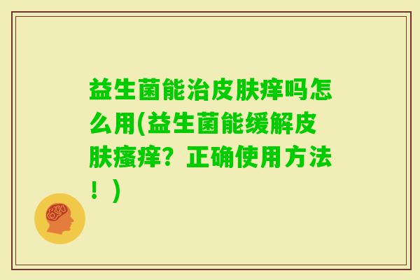 益生菌能痒吗怎么用(益生菌能缓解？正确使用方法！)
