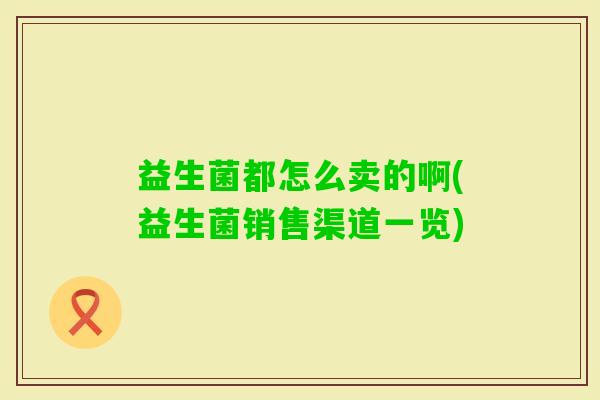 益生菌都怎么卖的啊(益生菌销售渠道一览)