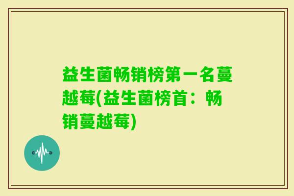 益生菌畅销榜第一名蔓越莓(益生菌榜首：畅销蔓越莓)