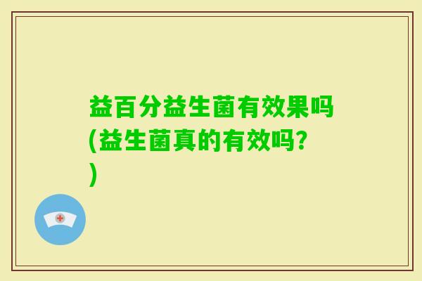 益百分益生菌有效果吗(益生菌真的有效吗？)