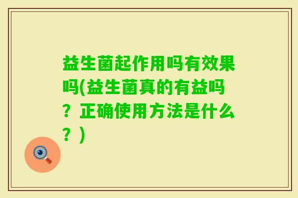 益生菌起作用吗有效果吗(益生菌真的有益吗？正确使用方法是什么？)