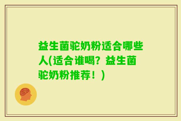 益生菌驼奶粉适合哪些人(适合谁喝？益生菌驼奶粉推荐！)