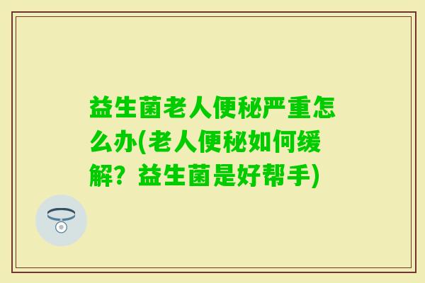 益生菌老人严重怎么办(老人如何缓解？益生菌是好帮手)
