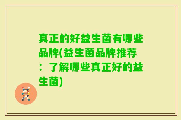 真正的好益生菌有哪些品牌(益生菌品牌推荐：了解哪些真正好的益生菌)