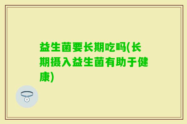 益生菌要长期吃吗(长期摄入益生菌有助于健康) 益生菌要长期吃吗(长期摄入益生菌有助于健康)