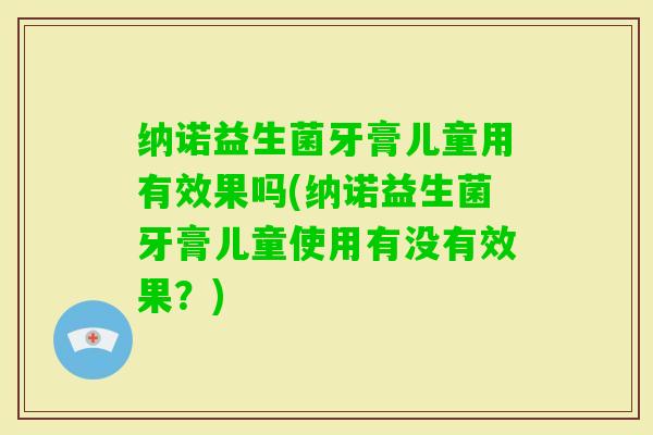 纳诺益生菌牙膏儿童用有效果吗(纳诺益生菌牙膏儿童使用有没有效果？)