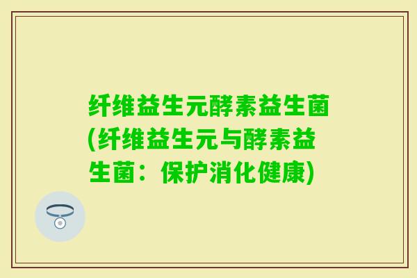 纤维益生元酵素益生菌(纤维益生元与酵素益生菌：保护消化健康)