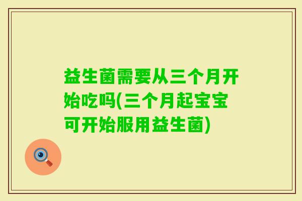 益生菌需要从三个月开始吃吗(三个月起宝宝可开始服用益生菌)