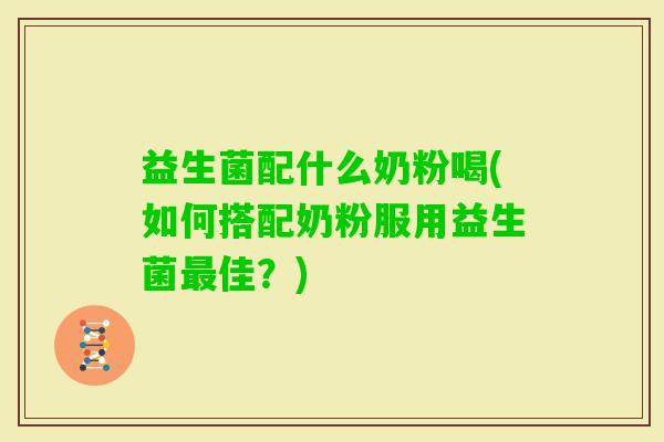 益生菌配什么奶粉喝(如何搭配奶粉服用益生菌佳？)