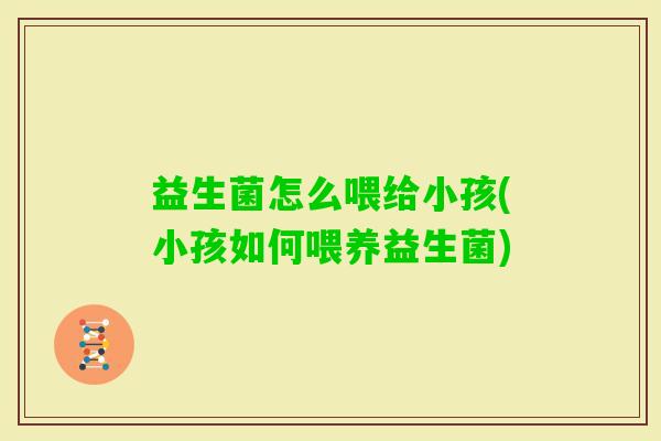益生菌怎么喂给小孩(小孩如何喂养益生菌)