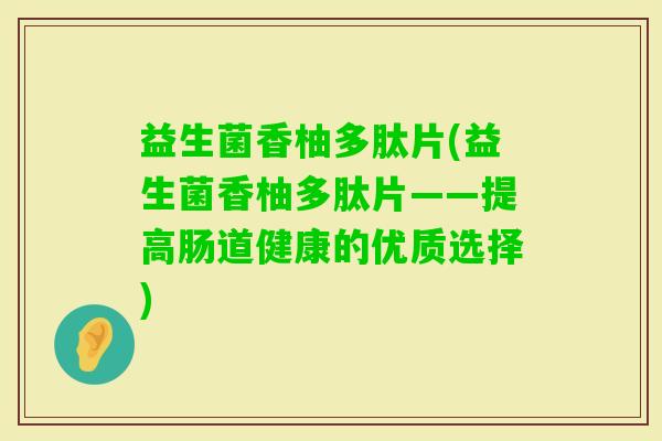 益生菌香柚多肽片(益生菌香柚多肽片——提高肠道健康的优质选择)