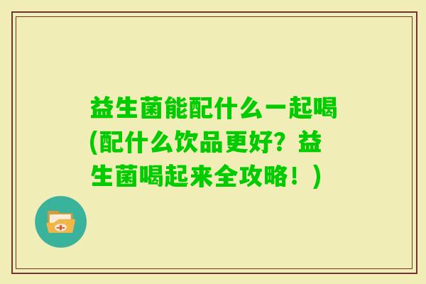 益生菌能配什么一起喝(配什么饮品更好？益生菌喝起来全攻略！)