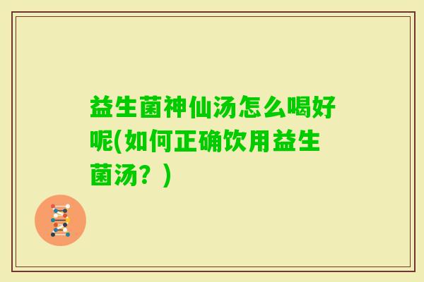 益生菌神仙汤怎么喝好呢(如何正确饮用益生菌汤？)