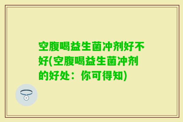 空腹喝益生菌冲剂好不好(空腹喝益生菌冲剂的好处：你可得知)