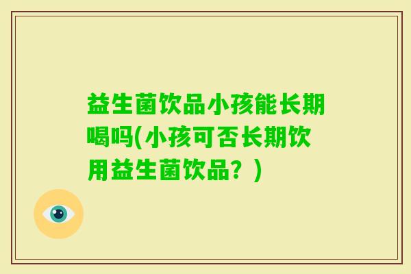 益生菌饮品小孩能长期喝吗(小孩可否长期饮用益生菌饮品？)