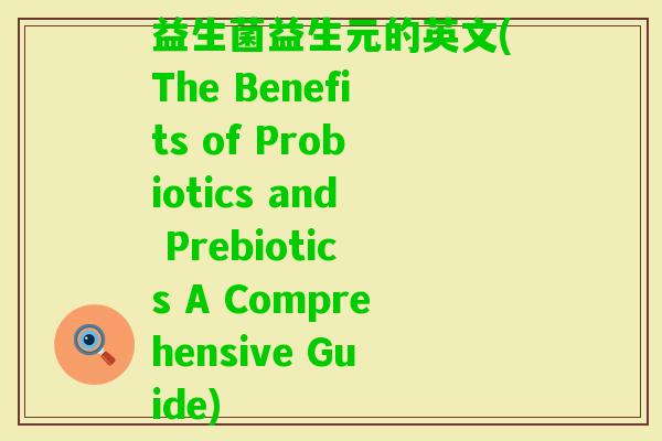 益生菌益生元的英文(The Benefits of Probiotics and Prebiotics A Comprehensive Guide)