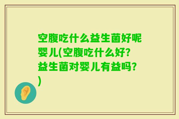 空腹吃什么益生菌好呢婴儿(空腹吃什么好？益生菌对婴儿有益吗？)