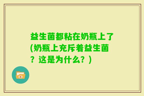 益生菌都粘在奶瓶上了(奶瓶上充斥着益生菌？这是为什么？)