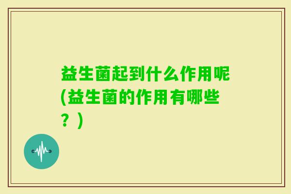 益生菌起到什么作用呢(益生菌的作用有哪些？)