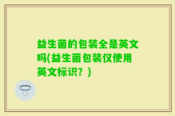 益生菌的包装全是英文吗(益生菌包装仅使用英文标识？)