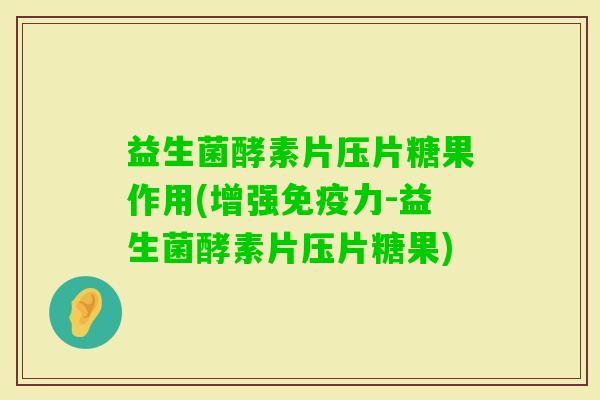 益生菌酵素片压片糖果作用(增强力-益生菌酵素片压片糖果)