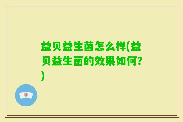 益贝益生菌怎么样(益贝益生菌的效果如何？)