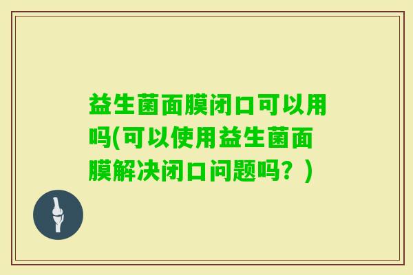 益生菌面膜闭口可以用吗(可以使用益生菌面膜解决闭口问题吗？)
