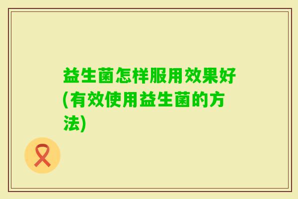 益生菌怎样服用效果好(有效使用益生菌的方法)