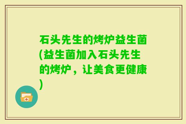 石头先生的烤炉益生菌(益生菌加入石头先生的烤炉，让美食更健康)