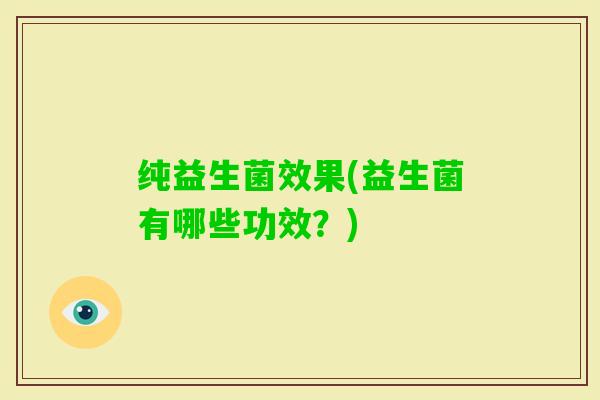 纯益生菌效果(益生菌有哪些功效？)