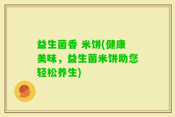 益生菌香 米饼(健康美味，益生菌米饼助您轻松养生)