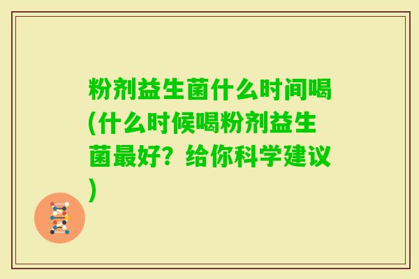 粉剂益生菌什么时间喝(什么时候喝粉剂益生菌好？给你科学建议)