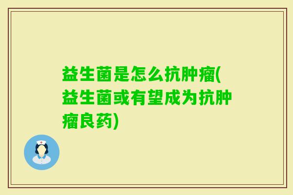 益生菌是怎么抗(益生菌或有望成为抗良药)