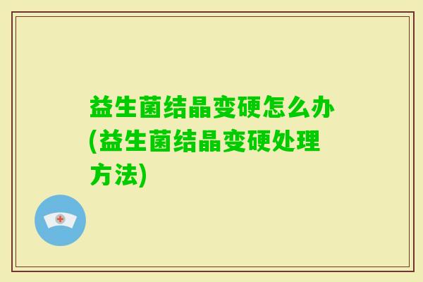 益生菌结晶变硬怎么办(益生菌结晶变硬处理方法)
